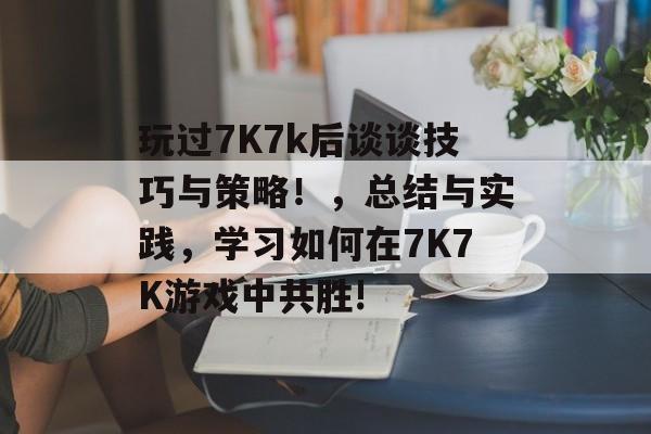 玩过7K7k后谈谈技巧与策略!,总结与实践,学习如何在7K7K游戏中共胜! 玩过7K7k后谈谈技巧与策略!,总结与实践,学习如何在7K7K游戏中共胜!