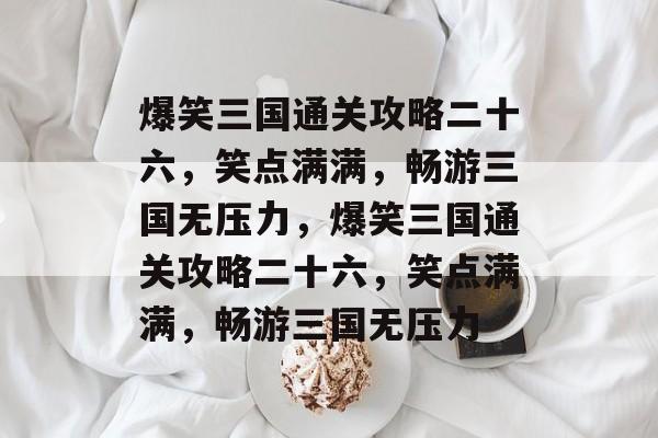 爆笑三国通关攻略二十六,笑点满满,畅游三国无压力,爆笑三国通关攻略二十六,笑点满满,畅游三国无压力 爆笑三国通关攻略二十六,笑点满满,畅游三国无压力,爆笑三国通关攻略二十六,笑点满满,畅游三国无压力