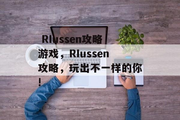 RIussen攻略游戏,RIussen攻略,玩出不一样的你!  RIussen攻略游戏,RIussen攻略,玩出不一样的你!