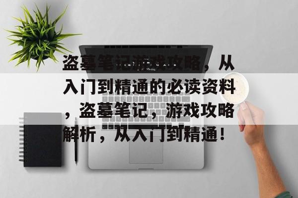 盗墓笔记游戏攻略,从入门到精通的必读资料,盗墓笔记,游戏攻略解析,从入门到精通! 盗墓笔记游戏攻略,从入门到精通的必读资料,盗墓笔记,游戏攻略解析,从入门到精通!