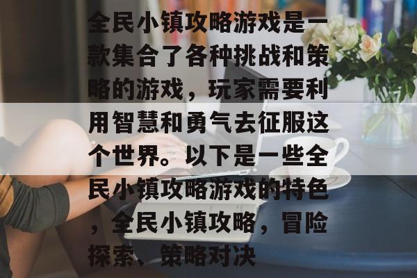 全民小镇攻略游戏是一款集合了各种挑战和策略的游戏,玩家需要利用智慧和勇气去征服这个世界。以下是一些全民小镇攻略游戏的特色,全民小镇攻略,冒险探索、策略对决 全民小镇攻略游戏是一款集合了各种挑战和策略的游戏,玩家需要利用智慧和勇气去征服这个世界。以下是一些全民小镇攻略游戏的特色,全民小镇攻略,冒险探索、策略对决