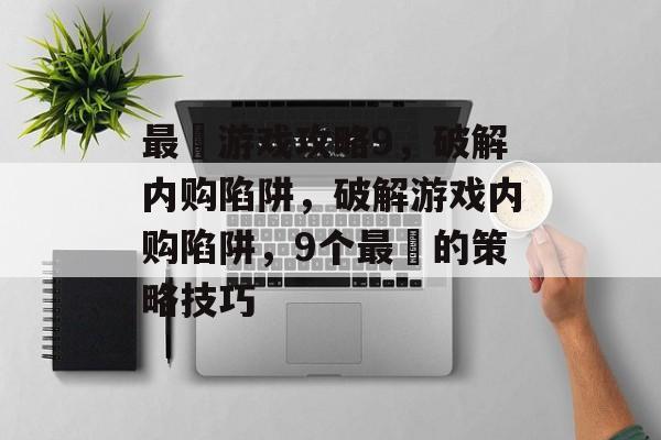 最囧游戏攻略9,破解内购陷阱,破解游戏内购陷阱,9个最囧的策略技巧 最囧游戏攻略9,破解内购陷阱,破解游戏内购陷阱,9个最囧的策略技巧