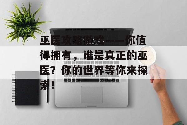 巫医攻略游戏——你值得拥有，谁是真正的巫医？你的世界等你来探索！