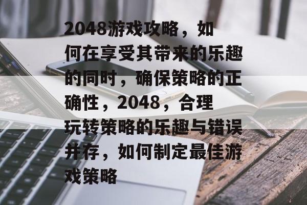 2048游戏攻略,如何在享受其带来的乐趣的同时,确保策略的正确性,2048,合理玩转策略的乐趣与错误并存,如何制定最佳游戏策略 2048游戏攻略,如何在享受其带来的乐趣的同时,确保策略的正确性,2048,合理玩转策略的乐趣与错误并存,如何制定最佳游戏策略