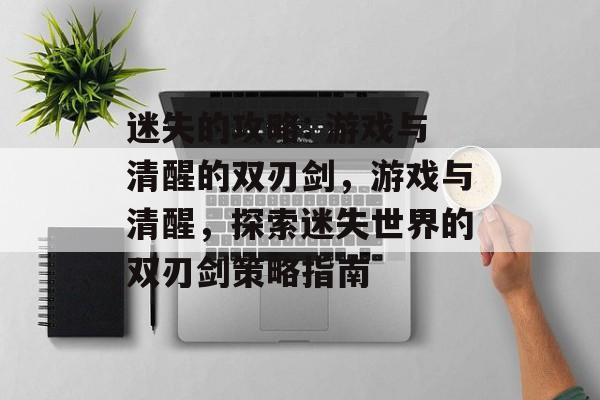 迷失的攻略: 游戏与清醒的双刃剑,游戏与清醒,探索迷失世界的双刃剑策略指南 迷失的攻略: 游戏与清醒的双刃剑,游戏与清醒,探索迷失世界的双刃剑策略指南