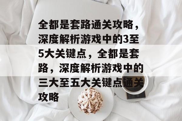 全都是套路通关攻略，深度解析游戏中的3至5大关键点，全都是套路，深度解析游戏中的三大至五大关键点通关攻略