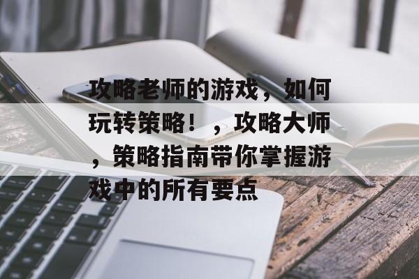 攻略老师的游戏,如何玩转策略!,攻略大师,策略指南带你掌握游戏中的所有要点 攻略老师的游戏,如何玩转策略!,攻略大师,策略指南带你掌握游戏中的所有要点