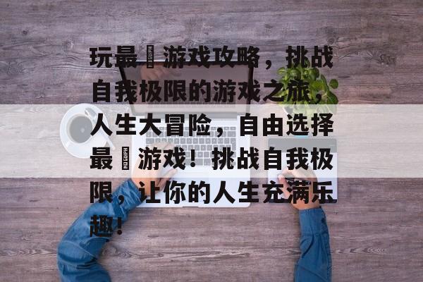 玩最囧游戏攻略,挑战自我极限的游戏之旅,人生大冒险,自由选择最囧游戏!挑战自我极限,让你的人生充满乐趣! 玩最囧游戏攻略,挑战自我极限的游戏之旅,人生大冒险,自由选择最囧游戏!挑战自我极限,让你的人生充满乐趣!