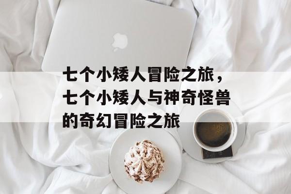 七个小矮人冒险之旅,七个小矮人与神奇怪兽的奇幻冒险之旅 七个小矮人冒险之旅,七个小矮人与神奇怪兽的奇幻冒险之旅