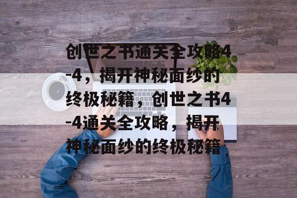 创世之书通关全攻略4-4,揭开神秘面纱的终极秘籍,创世之书4-4通关全攻略,揭开神秘面纱的终极秘籍 创世之书通关全攻略4-4,揭开神秘面纱的终极秘籍,创世之书4-4通关全攻略,揭开神秘面纱的终极秘籍