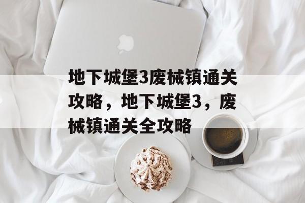 地下城堡3废械镇通关攻略,地下城堡3,废械镇通关全攻略 地下城堡3废械镇通关攻略,地下城堡3,废械镇通关全攻略