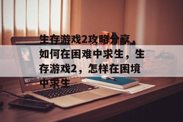 生存游戏2攻略分享，如何在困难中求生，生存游戏2，怎样在困境中求生