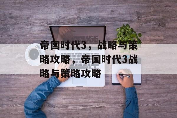 帝国时代3,战略与策略攻略,帝国时代3战略与策略攻略 帝国时代3,战略与策略攻略,帝国时代3战略与策略攻略