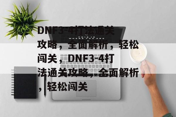DNF3-4打法通关攻略,全面解析,轻松闯关,DNF3-4打法通关攻略,全面解析,轻松闯关 DNF3-4打法通关攻略,全面解析,轻松闯关,DNF3-4打法通关攻略,全面解析,轻松闯关