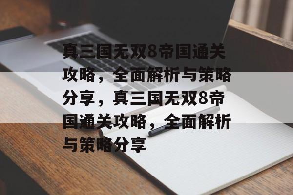 真三国无双8帝国通关攻略,全面解析与策略分享,真三国无双8帝国通关攻略,全面解析与策略分享 真三国无双8帝国通关攻略,全面解析与策略分享,真三国无双8帝国通关攻略,全面解析与策略分享