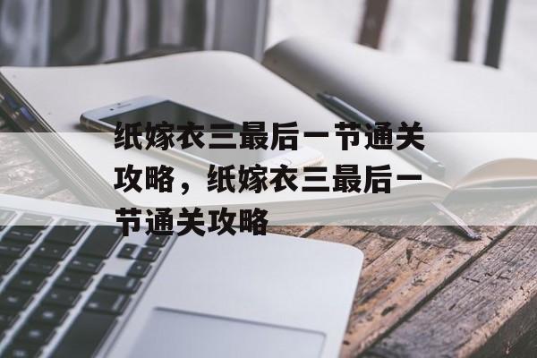 纸嫁衣三最后一节通关攻略,纸嫁衣三最后一节通关攻略 纸嫁衣三最后一节通关攻略,纸嫁衣三最后一节通关攻略