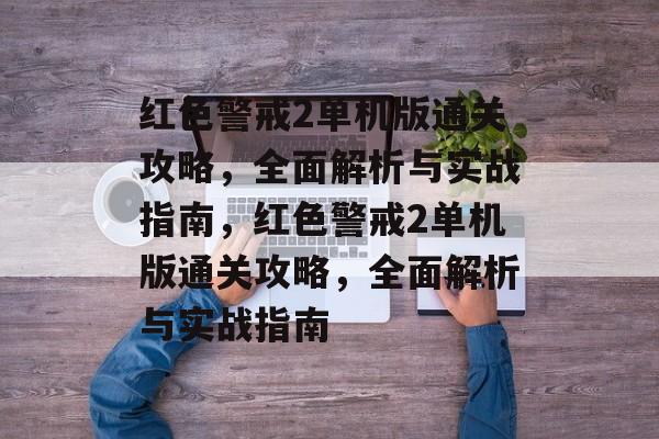红色警戒2单机版通关攻略，全面解析与实战指南，红色警戒2单机版通关攻略，全面解析与实战指南