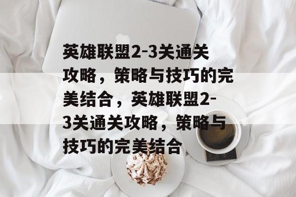 英雄联盟2-3关通关攻略,策略与技巧的完美结合,英雄联盟2-3关通关攻略,策略与技巧的完美结合 英雄联盟2-3关通关攻略,策略与技巧的完美结合,英雄联盟2-3关通关攻略,策略与技巧的完美结合