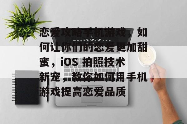 恋爱攻略手机游戏,如何让你们的恋爱更加甜蜜,iOS 拍照技术新宠,教你如何用手机游戏提高恋爱品质 恋爱攻略手机游戏,如何让你们的恋爱更加甜蜜,iOS 拍照技术新宠,教你如何用手机游戏提高恋爱品质