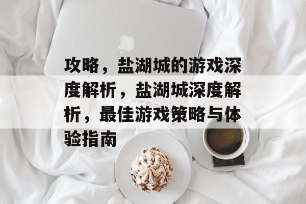 攻略,盐湖城的游戏深度解析,盐湖城深度解析,最佳游戏策略与体验指南 攻略,盐湖城的游戏深度解析,盐湖城深度解析,最佳游戏策略与体验指南