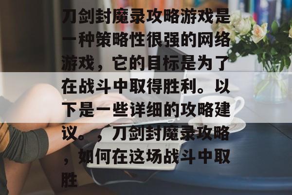 刀剑封魔录攻略游戏是一种策略性很强的网络游戏,它的目标是为了在战斗中取得胜利。以下是一些详细的攻略建议。,刀剑封魔录攻略,如何在这场战斗中取胜 刀剑封魔录攻略游戏是一种策略性很强的网络游戏,它的目标是为了在战斗中取得胜利。以下是一些详细的攻略建议。,刀剑封魔录攻略,如何在这场战斗中取胜