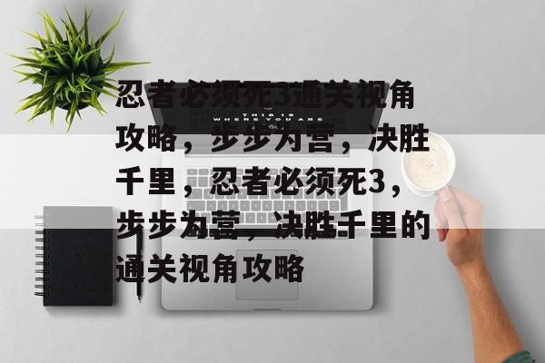 忍者必须死3通关视角攻略,步步为营,决胜千里,忍者必须死3,步步为营,决胜千里的通关视角攻略 忍者必须死3通关视角攻略,步步为营,决胜千里,忍者必须死3,步步为营,决胜千里的通关视角攻略