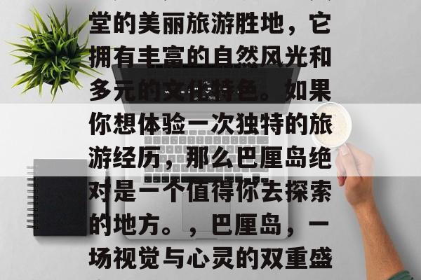 巴厘岛是一处被誉为天堂的美丽旅游胜地,它拥有丰富的自然风光和多元的文化特色。如果你想体验一次独特的旅游经历,那么巴厘岛绝对是一个值得你去探索的地方。,巴厘岛,一场视觉与心灵的双重盛宴 巴厘岛是一处被誉为天堂的美丽旅游胜地,它拥有丰富的自然风光和多元的文化特色。如果你想体验一次独特的旅游经历,那么巴厘岛绝对是一个值得你去探索的地方。,巴厘岛,一场视觉与心灵的双重盛宴