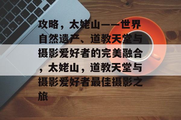 攻略,太姥山——世界自然遗产、道教天堂与摄影爱好者的完美融合,太姥山,道教天堂与摄影爱好者最佳摄影之旅 攻略,太姥山——世界自然遗产、道教天堂与摄影爱好者的完美融合,太姥山,道教天堂与摄影爱好者最佳摄影之旅