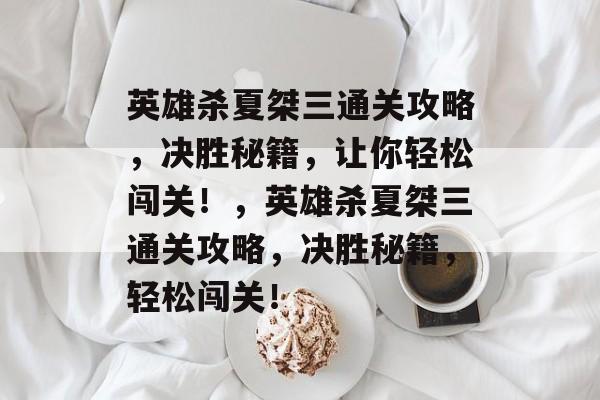 英雄杀夏桀三通关攻略,决胜秘籍,让你轻松闯关!,英雄杀夏桀三通关攻略,决胜秘籍,轻松闯关! 英雄杀夏桀三通关攻略,决胜秘籍,让你轻松闯关!,英雄杀夏桀三通关攻略,决胜秘籍,轻松闯关!