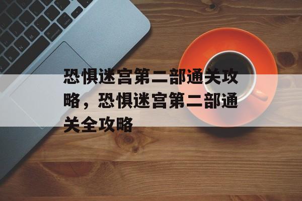 恐惧迷宫第二部通关攻略,恐惧迷宫第二部通关全攻略 恐惧迷宫第二部通关攻略,恐惧迷宫第二部通关全攻略