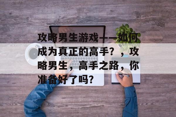 攻略男生游戏——如何成为真正的高手？，攻略男生，高手之路，你准备好了吗？