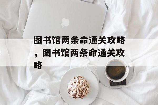 图书馆两条命通关攻略,图书馆两条命通关攻略 图书馆两条命通关攻略,图书馆两条命通关攻略