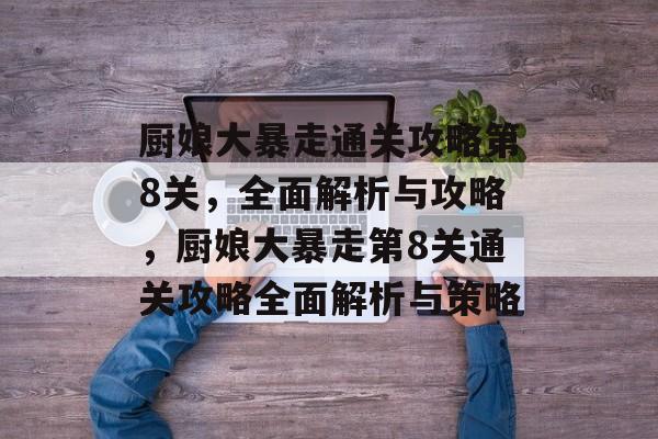 厨娘大暴走通关攻略第8关，全面解析与攻略，厨娘大暴走第8关通关攻略全面解析与策略