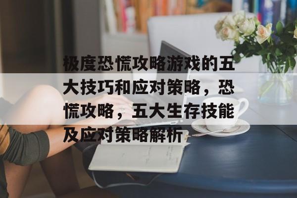 极度恐慌攻略游戏的五大技巧和应对策略,恐慌攻略,五大生存技能及应对策略解析 极度恐慌攻略游戏的五大技巧和应对策略,恐慌攻略,五大生存技能及应对策略解析