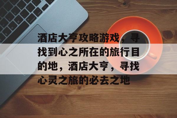 酒店大亨攻略游戏，寻找到心之所在的旅行目的地，酒店大亨，寻找心灵之旅的必去之地