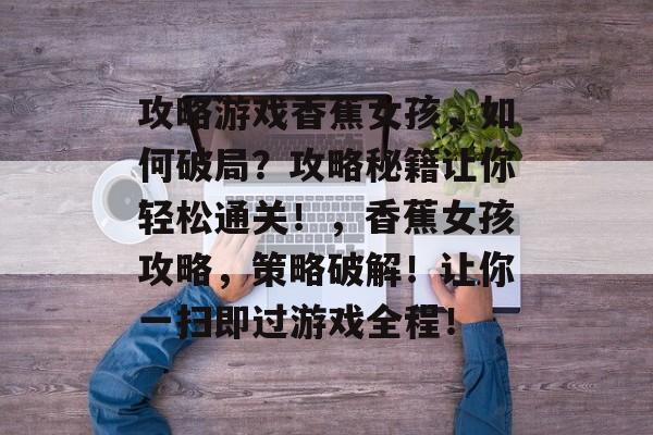 攻略游戏香蕉女孩，如何破局？攻略秘籍让你轻松通关！，香蕉女孩攻略，策略破解！让你一扫即过游戏全程！