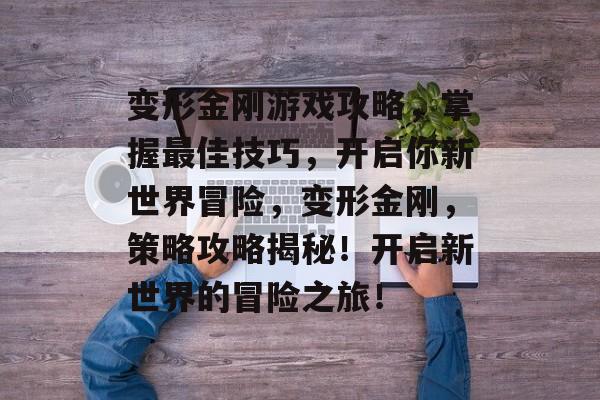 变形金刚游戏攻略,掌握最佳技巧,开启你新世界冒险,变形金刚,策略攻略揭秘!开启新世界的冒险之旅! 变形金刚游戏攻略,掌握最佳技巧,开启你新世界冒险,变形金刚,策略攻略揭秘!开启新世界的冒险之旅!