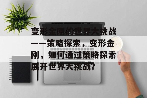 变形金刚的世界大挑战——策略探索，变形金刚，如何通过策略探索展开世界大挑战？