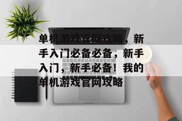 单机游戏官网攻略,新手入门必备必备,新手入门,新手必备!我的单机游戏官网攻略 单机游戏官网攻略,新手入门必备必备,新手入门,新手必备!我的单机游戏官网攻略