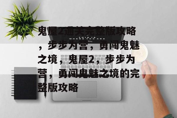 鬼屋2通关完整版攻略,步步为营,勇闯鬼魅之境,鬼屋2,步步为营,勇闯鬼魅之境的完整版攻略 鬼屋2通关完整版攻略,步步为营,勇闯鬼魅之境,鬼屋2,步步为营,勇闯鬼魅之境的完整版攻略