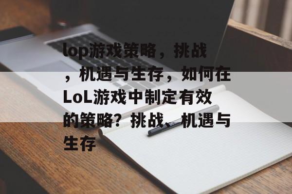 lop游戏策略,挑战,机遇与生存,如何在LoL游戏中制定有效的策略?挑战、机遇与生存 lop游戏策略,挑战,机遇与生存,如何在LoL游戏中制定有效的策略?挑战、机遇与生存