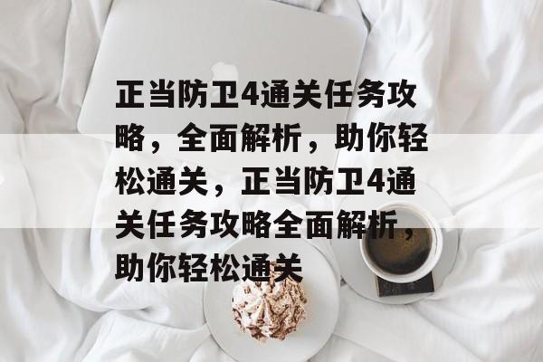 正当防卫4通关任务攻略,全面解析,助你轻松通关,正当防卫4通关任务攻略全面解析,助你轻松通关 正当防卫4通关任务攻略,全面解析,助你轻松通关,正当防卫4通关任务攻略全面解析,助你轻松通关