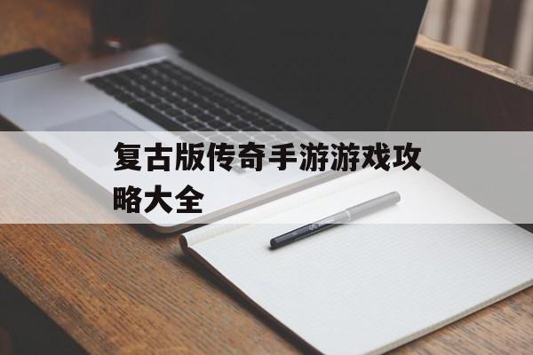 复古版传奇手游游戏攻略大全 复古版传奇手游游戏攻略大全