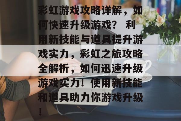 彩虹游戏攻略详解,如何快速升级游戏? 利用新技能与道具提升游戏实力,彩虹之旅攻略全解析,如何迅速升级游戏实力!使用新技能和道具助力你游戏升级! 彩虹游戏攻略详解,如何快速升级游戏? 利用新技能与道具提升游戏实力,彩虹之旅攻略全解析,如何迅速升级游戏实力!使用新技能和道具助力你游戏升级!