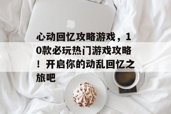 心动回忆攻略游戏,10款必玩热门游戏攻略!开启你的动乱回忆之旅吧 心动回忆攻略游戏,10款必玩热门游戏攻略!开启你的动乱回忆之旅吧