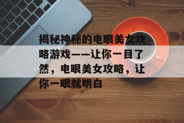 揭秘神秘的电眼美女攻略游戏——让你一目了然,电眼美女攻略,让你一眼就明白 揭秘神秘的电眼美女攻略游戏——让你一目了然,电眼美女攻略,让你一眼就明白