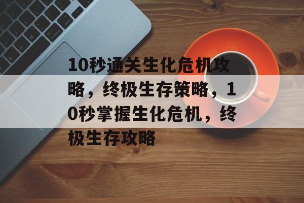 10秒通关生化危机攻略,终极生存策略,10秒掌握生化危机,终极生存攻略 10秒通关生化危机攻略,终极生存策略,10秒掌握生化危机,终极生存攻略