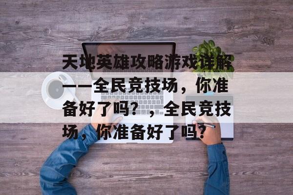 天地英雄攻略游戏详解——全民竞技场,你准备好了吗?,全民竞技场,你准备好了吗? 天地英雄攻略游戏详解——全民竞技场,你准备好了吗?,全民竞技场,你准备好了吗?