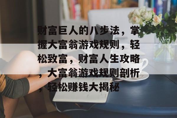 财富巨人的八步法,掌握大富翁游戏规则,轻松致富,财富人生攻略,大富翁游戏规则剖析,轻松赚钱大揭秘 财富巨人的八步法,掌握大富翁游戏规则,轻松致富,财富人生攻略,大富翁游戏规则剖析,轻松赚钱大揭秘