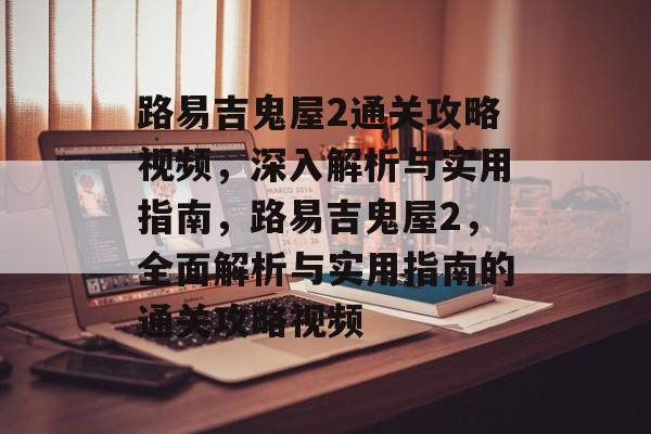 路易吉鬼屋2通关攻略视频,深入解析与实用指南,路易吉鬼屋2,全面解析与实用指南的通关攻略视频 路易吉鬼屋2通关攻略视频,深入解析与实用指南,路易吉鬼屋2,全面解析与实用指南的通关攻略视频